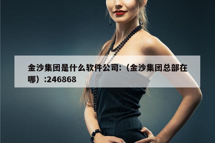 金沙集团是什么软件公司:（金沙集团总部在哪）:246868