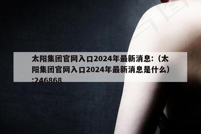 太阳集团官网入口2024年最新消息:（太阳集团官网入口2024年最新消息是什么）:246868