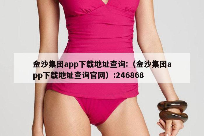 金沙集团app下载地址查询:（金沙集团app下载地址查询官网）:246868