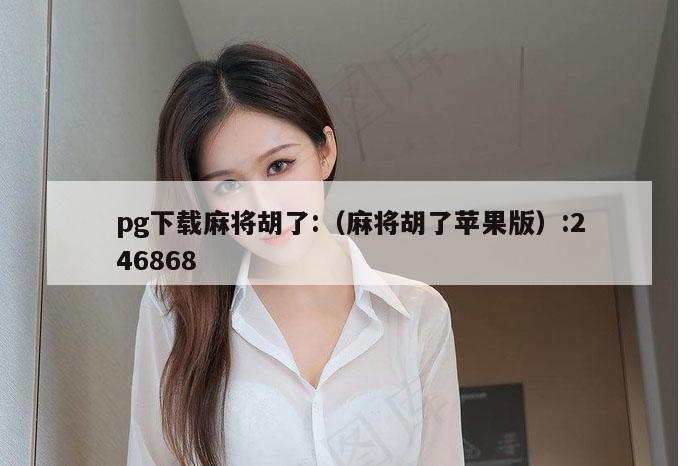 pg下载麻将胡了:（麻将胡了苹果版）:246868