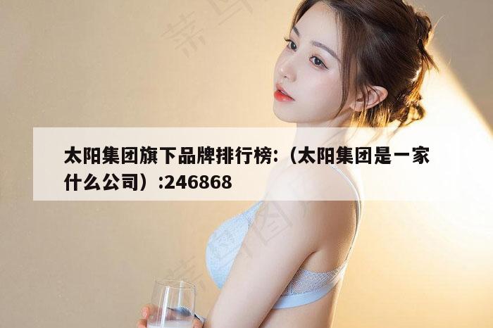 太阳集团旗下品牌排行榜:（太阳集团是一家什么公司）:246868
