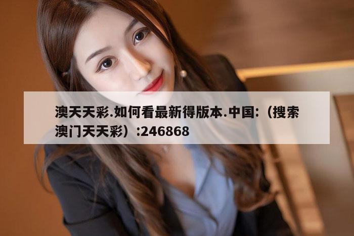 澳天天彩.如何看最新得版本.中国:（搜索澳门天天彩）:246868