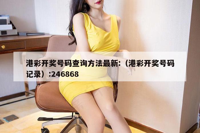 港彩开奖号码查询方法最新:（港彩开奖号码记录）:246868