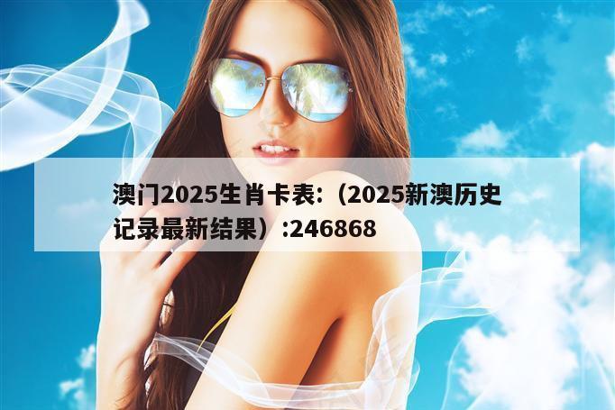 澳门2025生肖卡表:（2025新澳历史记录最新结果）:246868