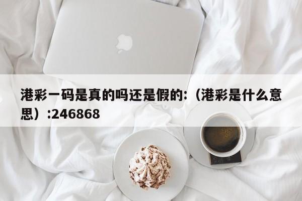 港彩一码是真的吗还是假的:（港彩是什么意思）:246868